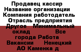 Продавец-кассир › Название организации ­ Компания-работодатель › Отрасль предприятия ­ Другое › Минимальный оклад ­ 15 800 - Все города Работа » Вакансии   . Ненецкий АО,Каменка д.